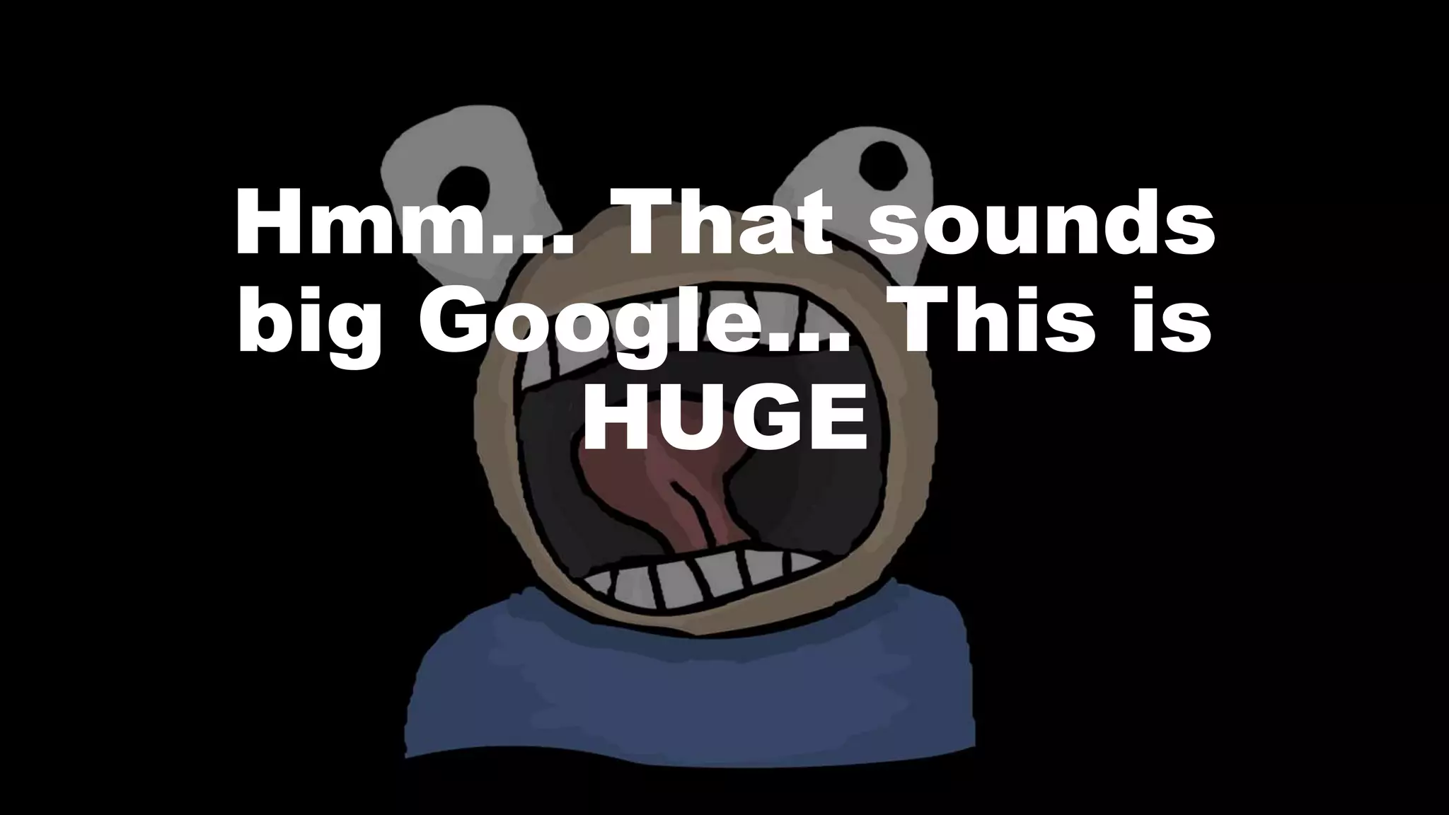 Hmm… That sounds
big Google… This is
HUGE
 