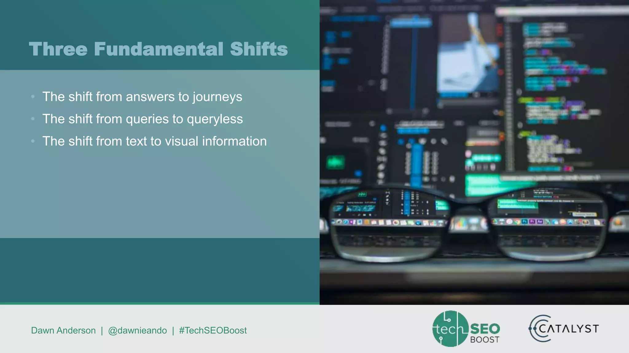 Dawn Anderson | @dawnieando | #TechSEOBoost
Three Fundamental Shifts
• The shift from answers to journeys
• The shift from queries to queryless
• The shift from text to visual information
 