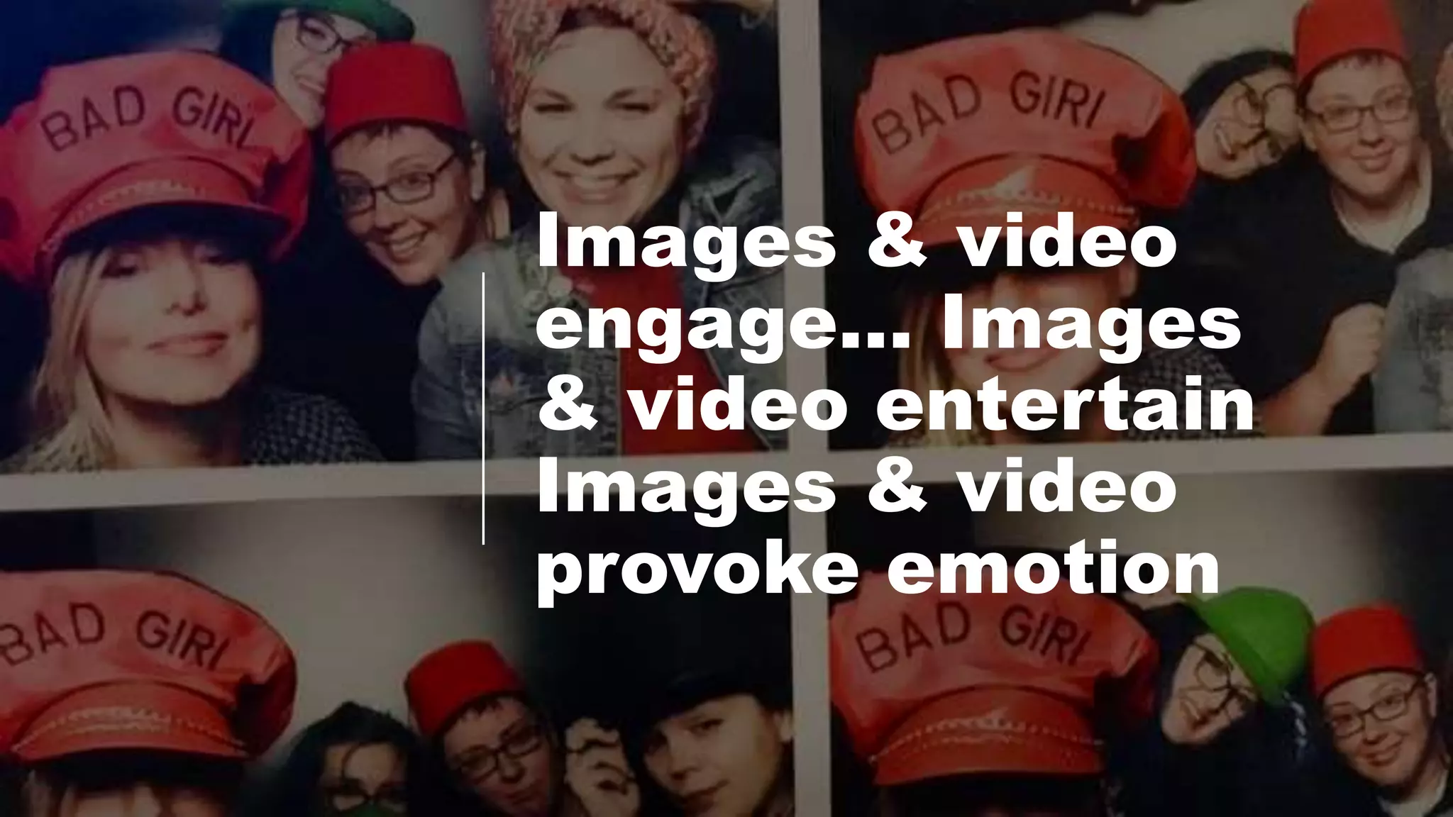 Images & video
engage… Images
& video entertain
Images & video
provoke emotion
 