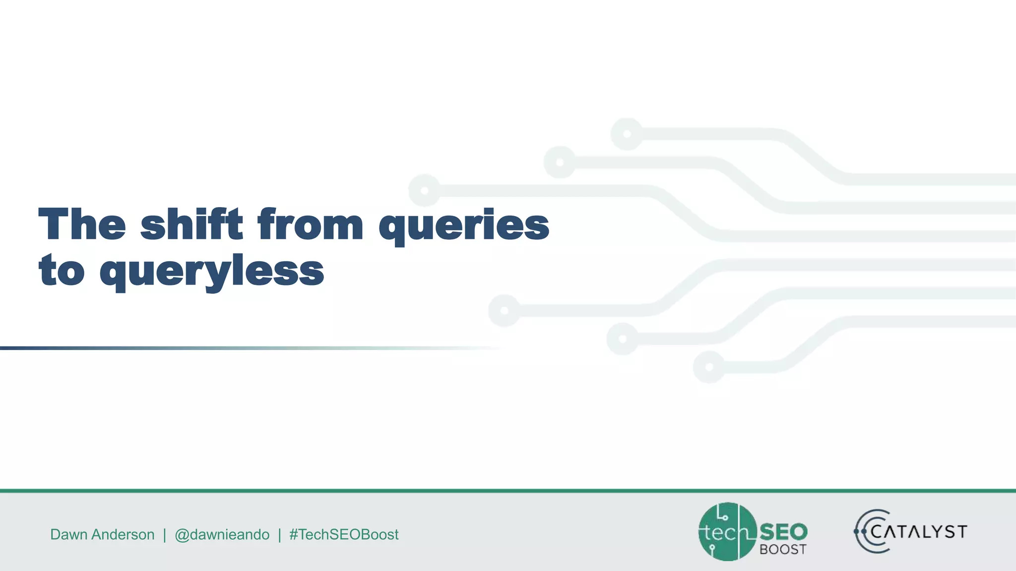 Dawn Anderson | @dawnieando | #TechSEOBoost
The shift from queries
to queryless
 