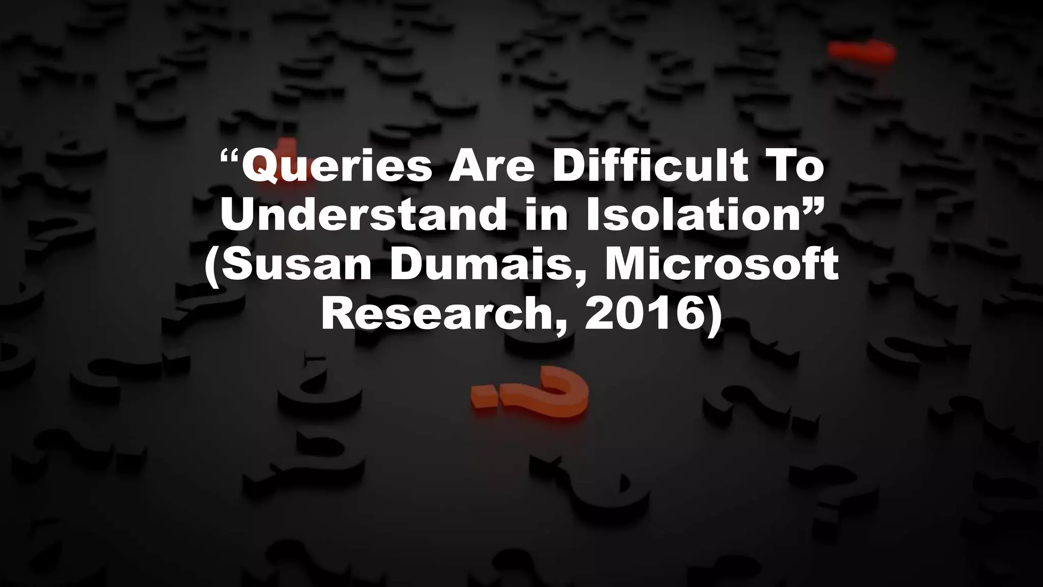 “Queries Are Difficult To
Understand in Isolation”
(Susan Dumais, Microsoft
Research, 2016)
 