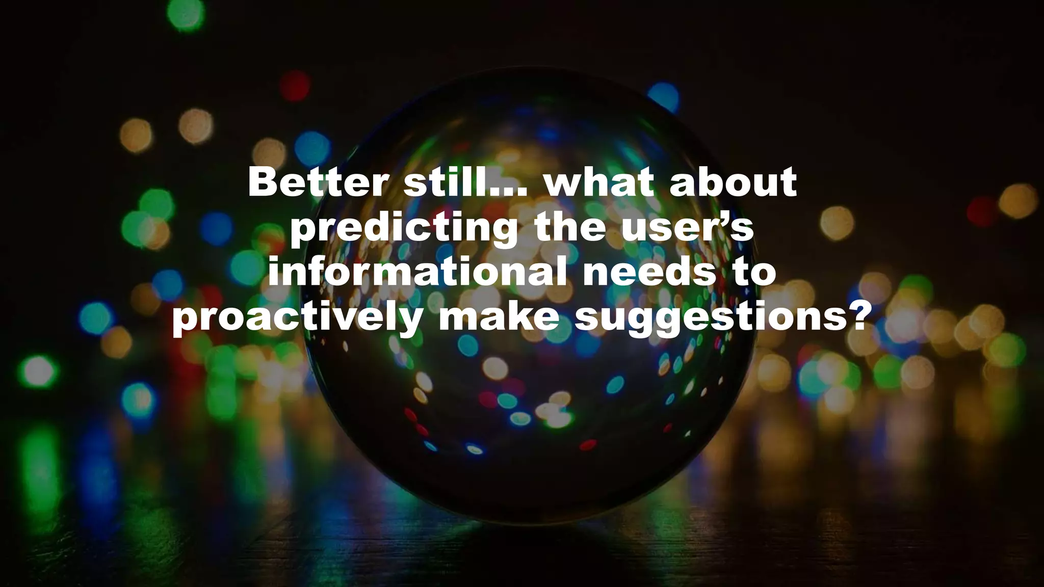 Better still… what about
predicting the user’s
informational needs to
proactively make suggestions?
 