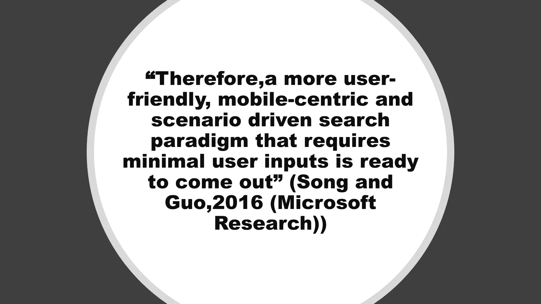 “Therefore,a more user-
friendly, mobile-centric and
scenario driven search
paradigm that requires
minimal user inputs is ready
to come out” (Song and
Guo,2016 (Microsoft
Research))
 