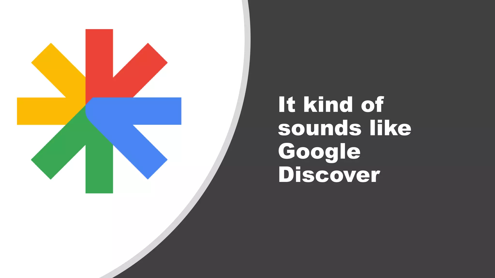 It kind of
sounds like
Google
Discover
 