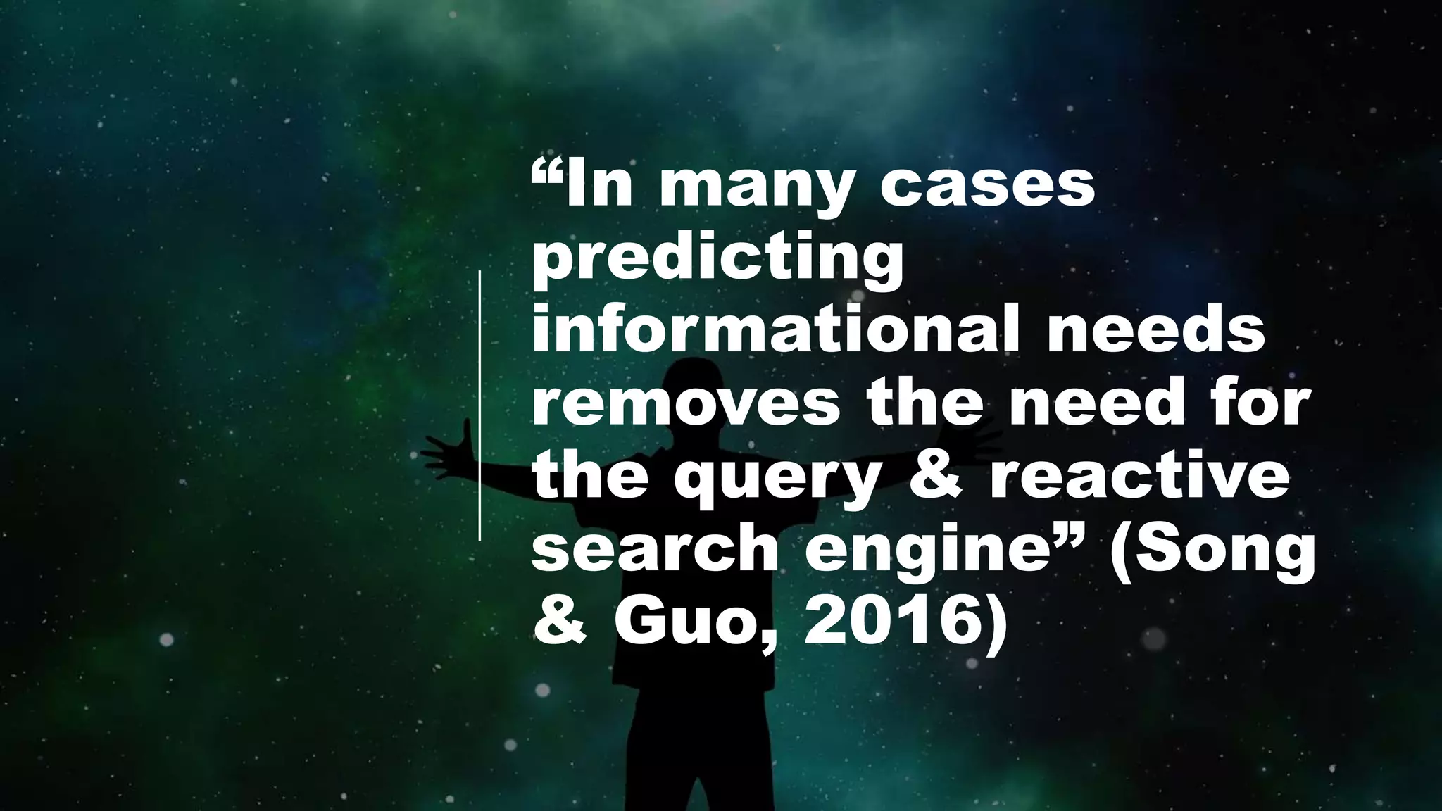 “In many cases
predicting
informational needs
removes the need for
the query & reactive
search engine” (Song
& Guo, 2016)
 