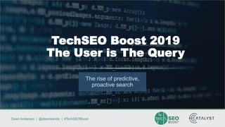 Dawn Anderson | @dawnieando | #TechSEOBoost
The rise of predictive,
proactive search
TechSEO Boost 2019
The User is The Query
 