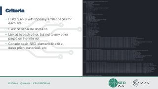 JR Oakes | @jroakes | #TechSEOBoost
Criteria
• Build quickly with topically similar pages for
each site
• Exist on separate domains
• Linked to each other, but not to any other
pages on the internet
• Contain basic SEO elements like title,
description, canonical, etc
 