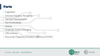 JR Oakes | @jroakes | #TechSEOBoost
Parts
• PageRank
• Chrome Headless Rendering
• Text NLP Normalization
• Bert Embeddings
• Robots
• Duplicate Content Shingling
• URL Hashing
• Document Frequency Functions (BM25 and TFIDF)
 