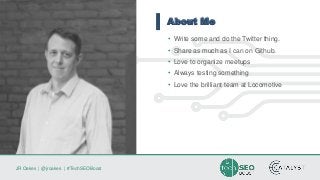 JR Oakes | @jroakes | #TechSEOBoost
About Me
• Write some and do the Twitter thing.
• Share as much as I can on Github.
• Love to organize meetups
• Always testing something
• Love the brilliant team at Locomotive
 