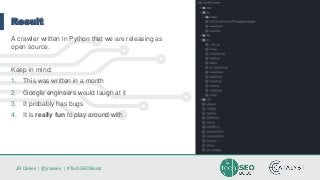 JR Oakes | @jroakes | #TechSEOBoost
Result
A crawler written in Python that we are releasing as
open source.
Keep in mind:
1. This was written in a month
2. Google engineers would laugh at it
3. It probably has bugs
4. It is really fun to play around with
 