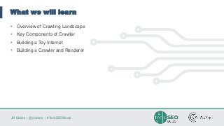 JR Oakes | @jroakes | #TechSEOBoost
What we will learn
• Overview of Crawling Landscape
• Key Components of Crawler
• Building a Toy Internet
• Building a Crawler and Renderer
 