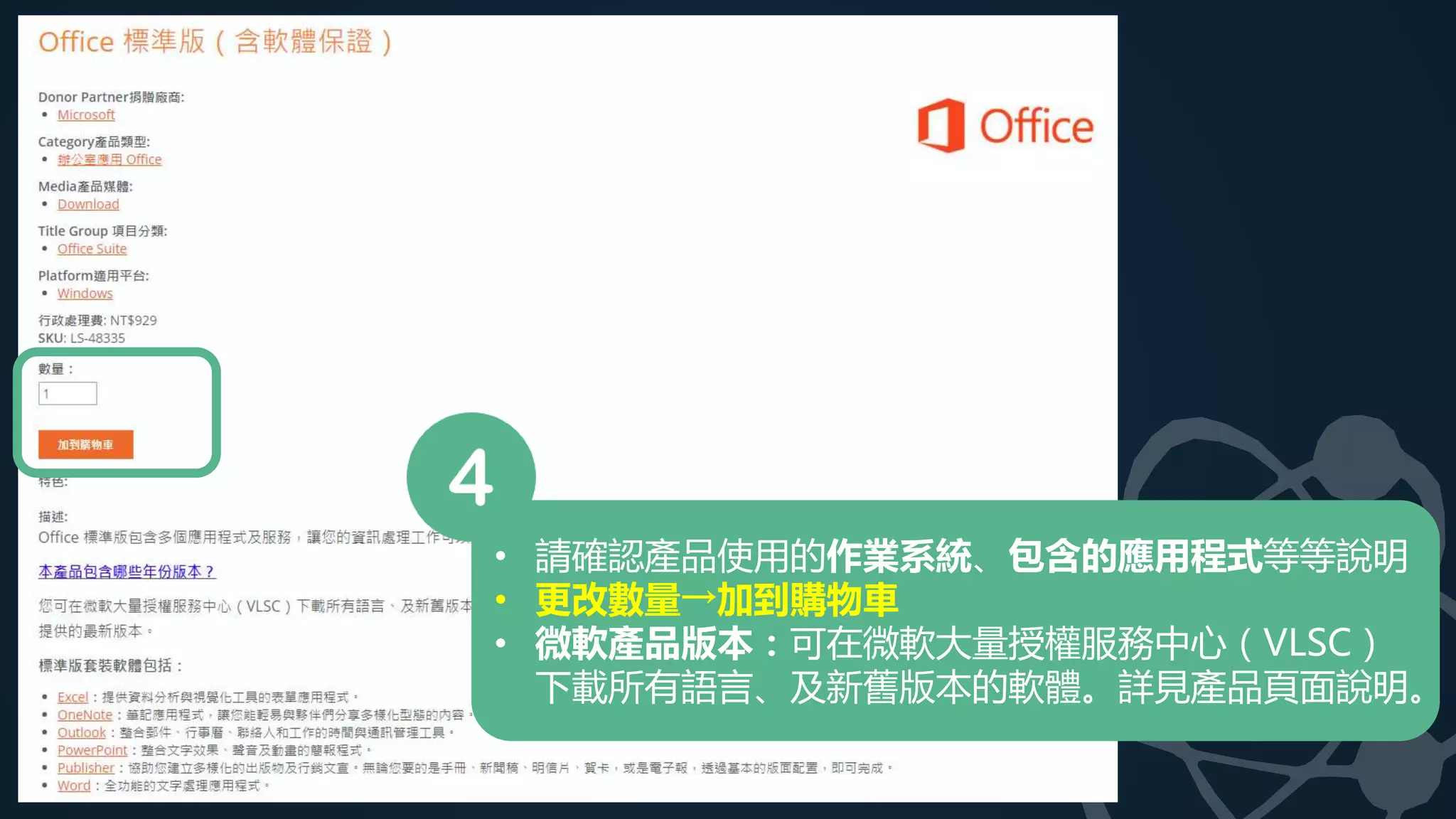 • 請確認產品使用的作業系統、包含的應用程式等等說明
• 更改數量→加到購物車
• 微軟產品版本：可在微軟大量授權服務中心（VLSC）
下載所有語言、及新舊版本的軟體。詳見產品頁面說明。
 