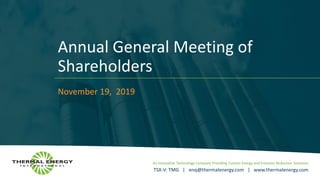 An Innovative Technology Company Providing Custom Energy and Emission Reduction Solutions
TSX-V: TMG | enq@thermalenergy.com | www.thermalenergy.com
Annual General Meeting of
Shareholders
November 19, 2019
 