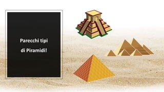 Parecchi tipi
di Piramidi!
 