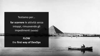 Testiamo per…
far scorrere le attività senza
intoppi, rimuovendo gli
impedimenti (waste)
FLOW
the first way of DevOps
 