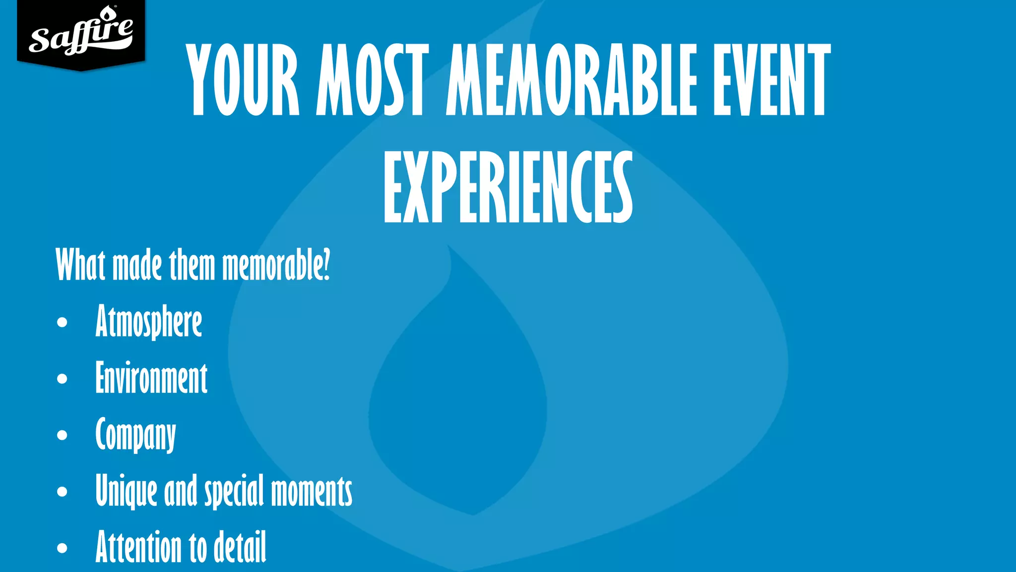 YOUR MOST MEMORABLE EVENT
EXPERIENCES
What made them memorable?
• Atmosphere
• Environment
• Company
• Unique and special moments
• Attention to detail
 