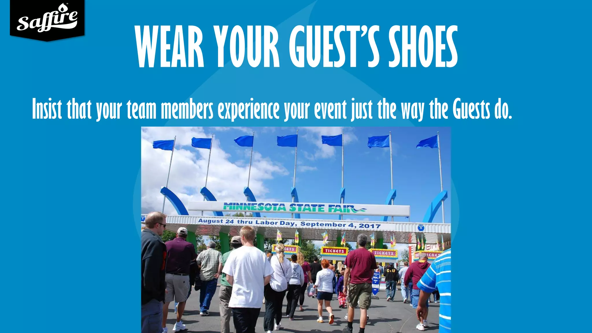 WEAR YOUR GUEST’S SHOES
Insist that your team members experience your event just the way the Guests do.
 