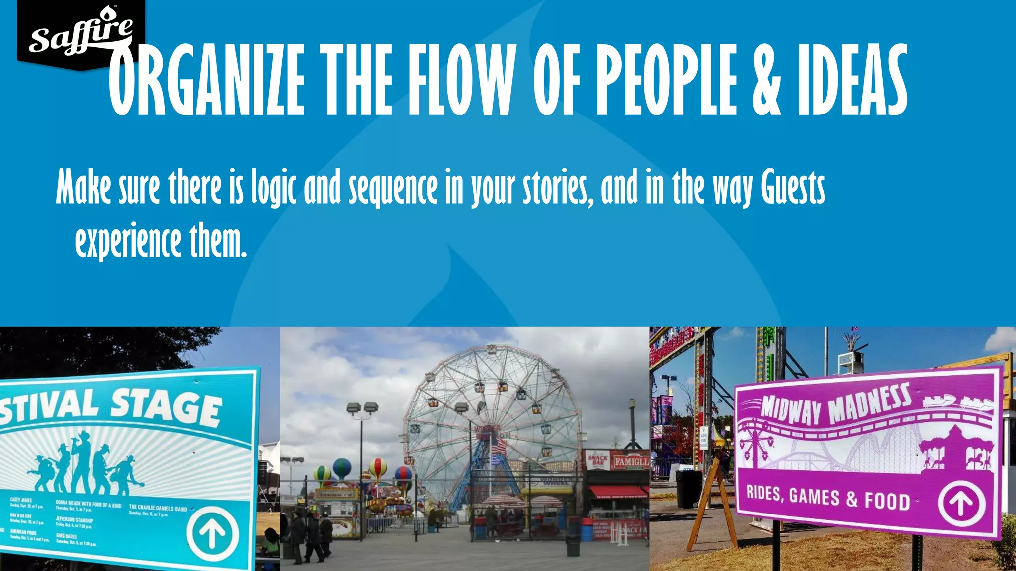 ORGANIZE THE FLOW OF PEOPLE & IDEAS
Make sure there is logic and sequence in your stories, and in the way Guests
experience them.
 