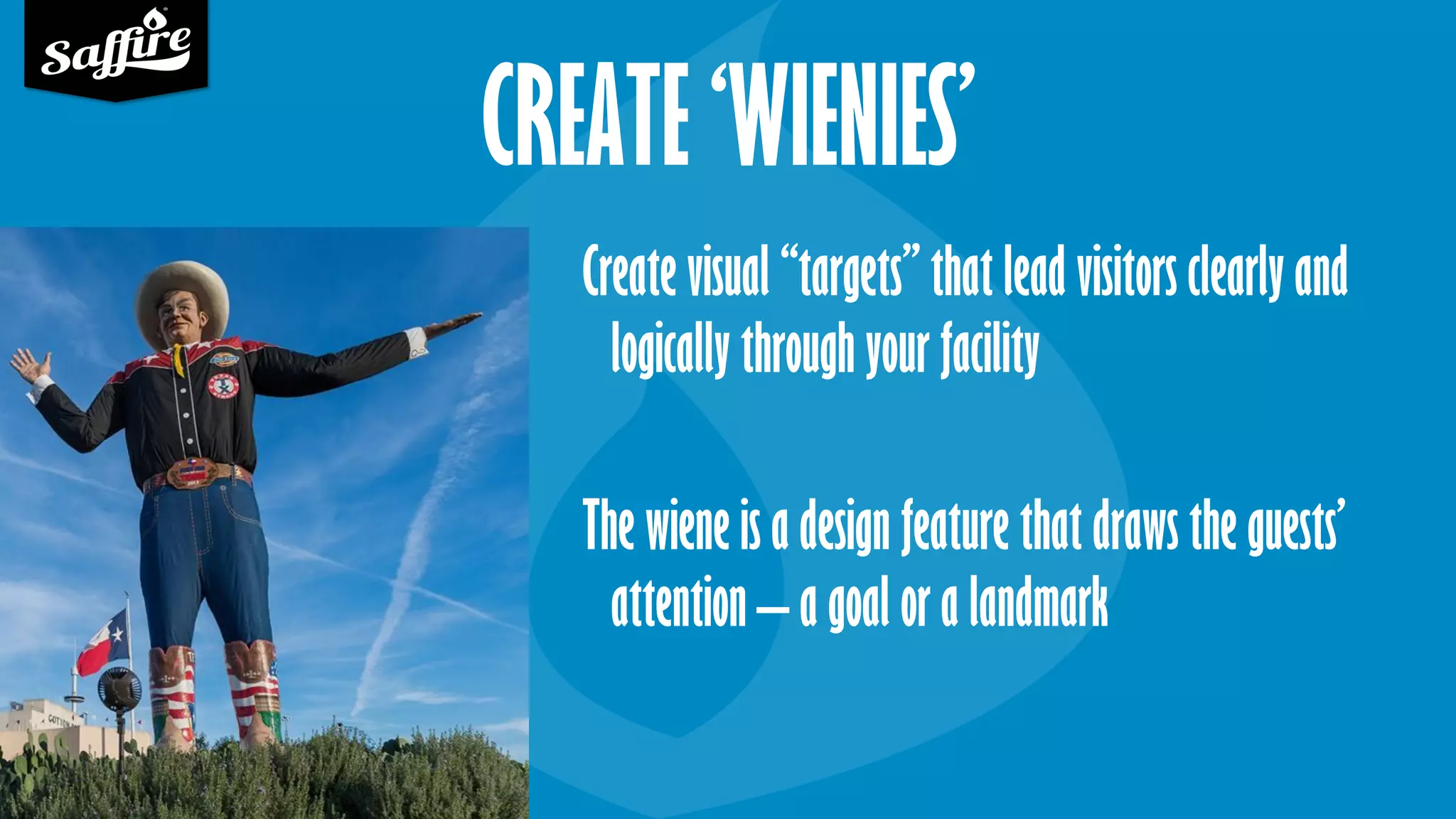 CREATE ‘WIENIES’
Create visual “targets” that lead visitors clearly and
logically through your facility
The wiene is a design feature that draws the guests’
attention – a goal or a landmark
 