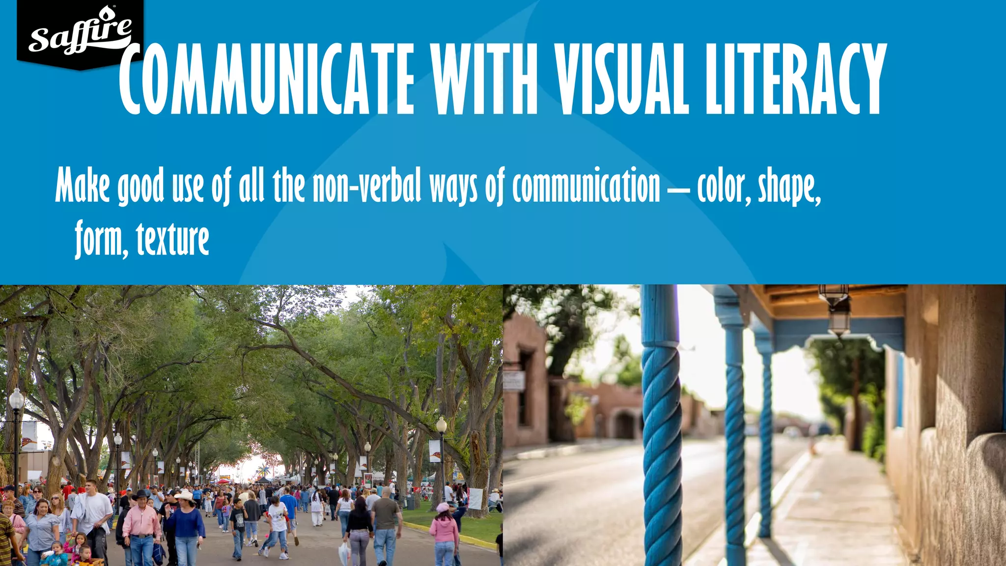 COMMUNICATE WITH VISUAL LITERACY
Make good use of all the non-verbal ways of communication – color, shape,
form, texture
 