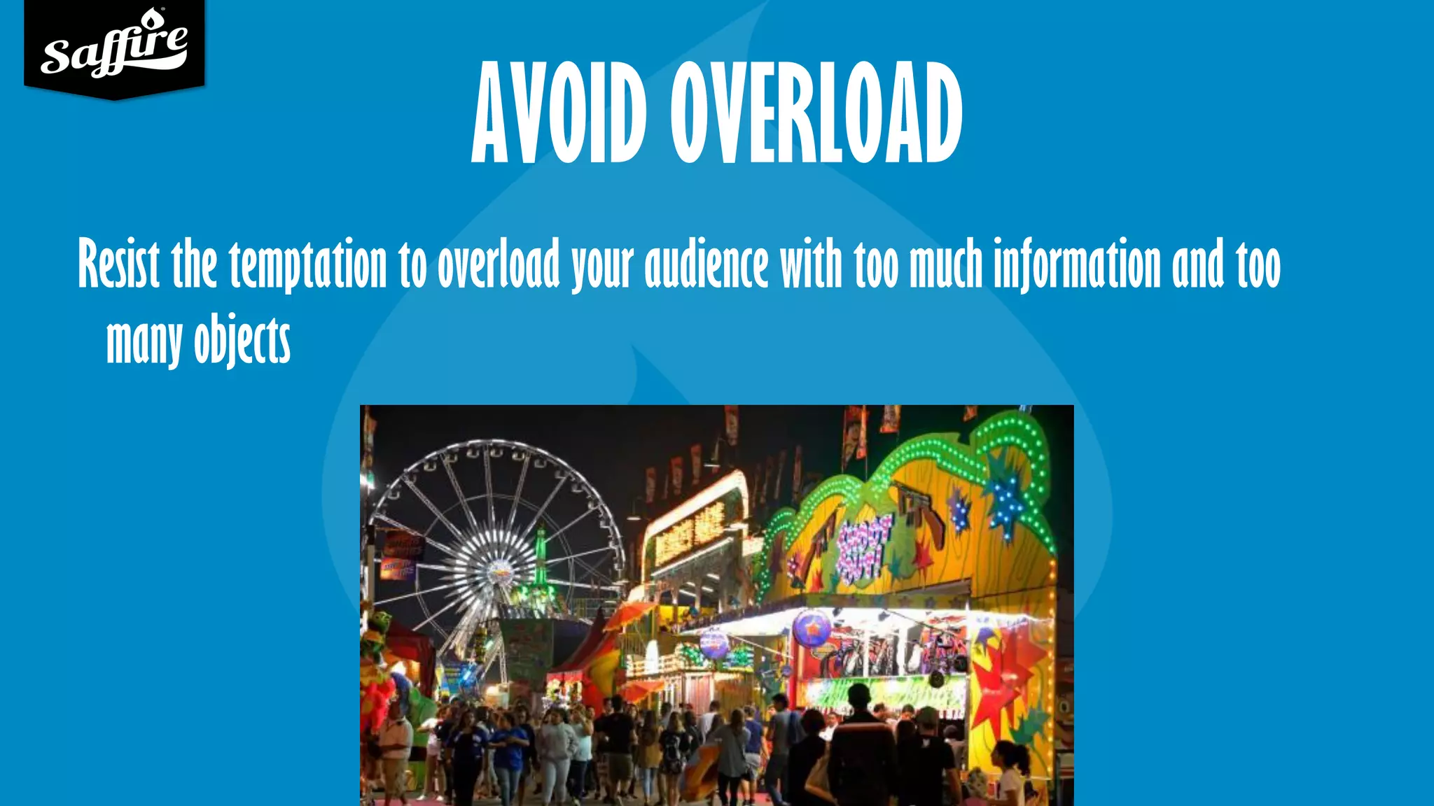 AVOID OVERLOAD
Resist the temptation to overload your audience with too much information and too
many objects
 