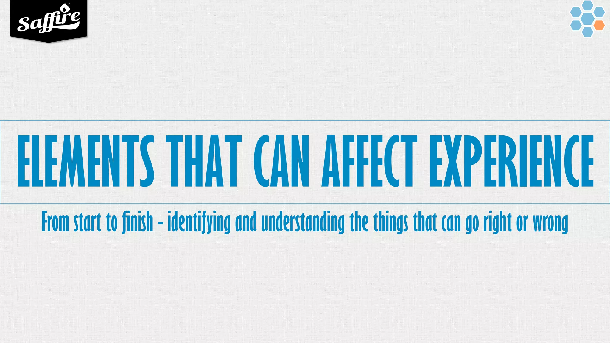 ELEMENTS THAT CAN AFFECT EXPERIENCE
From start to finish - identifying and understanding the things that can go right or wrong
 