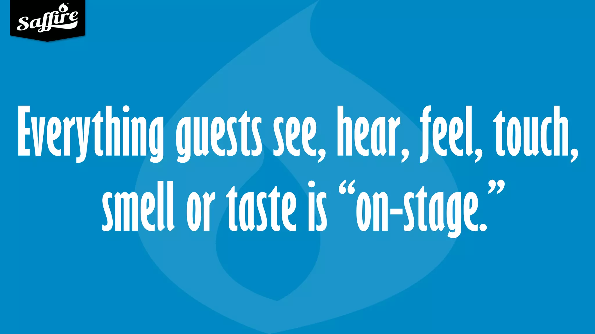 Everything guests see, hear, feel, touch,
smell or taste is “on-stage.”
 