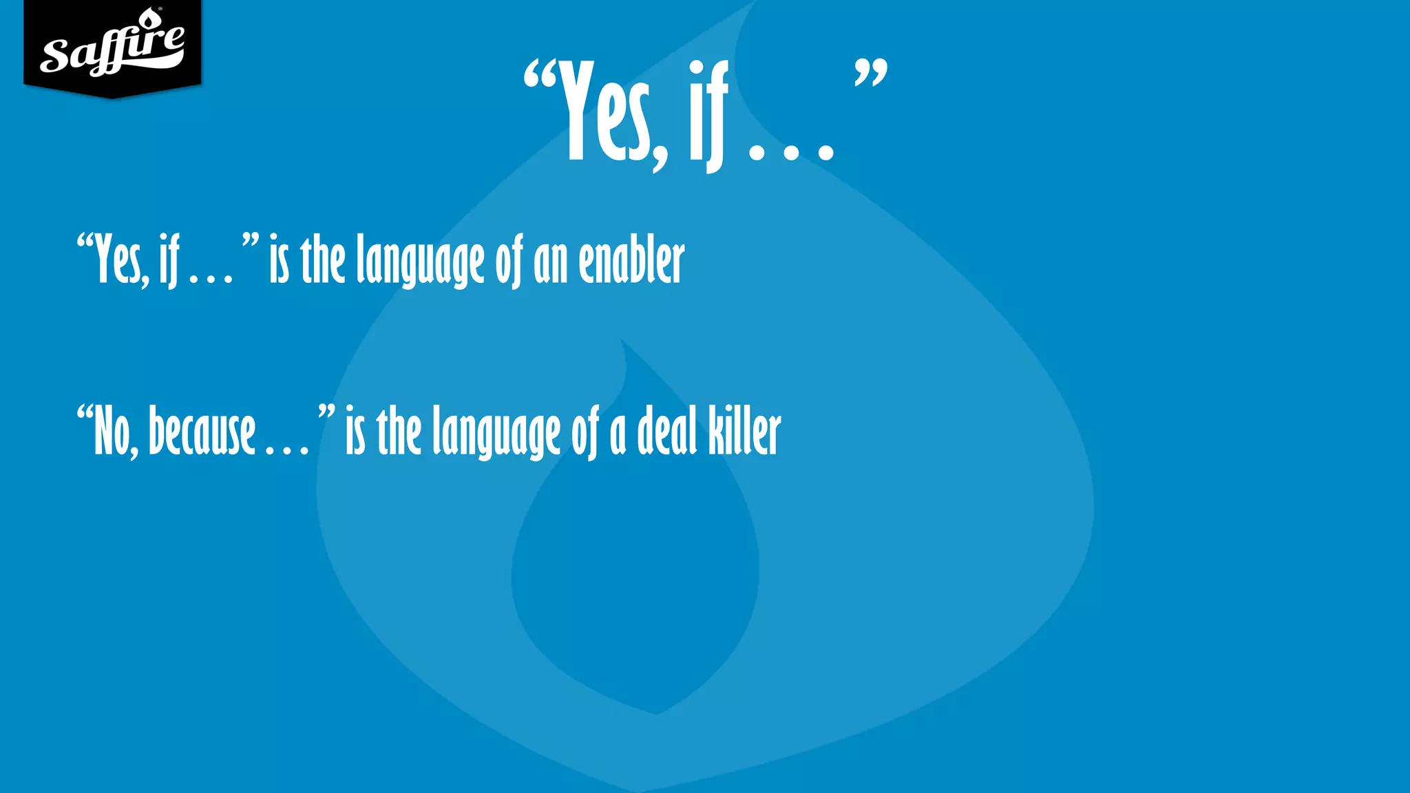 “Yes, if…”
“Yes, if…” is the language of an enabler
“No, because…” is the language of a deal killer
 