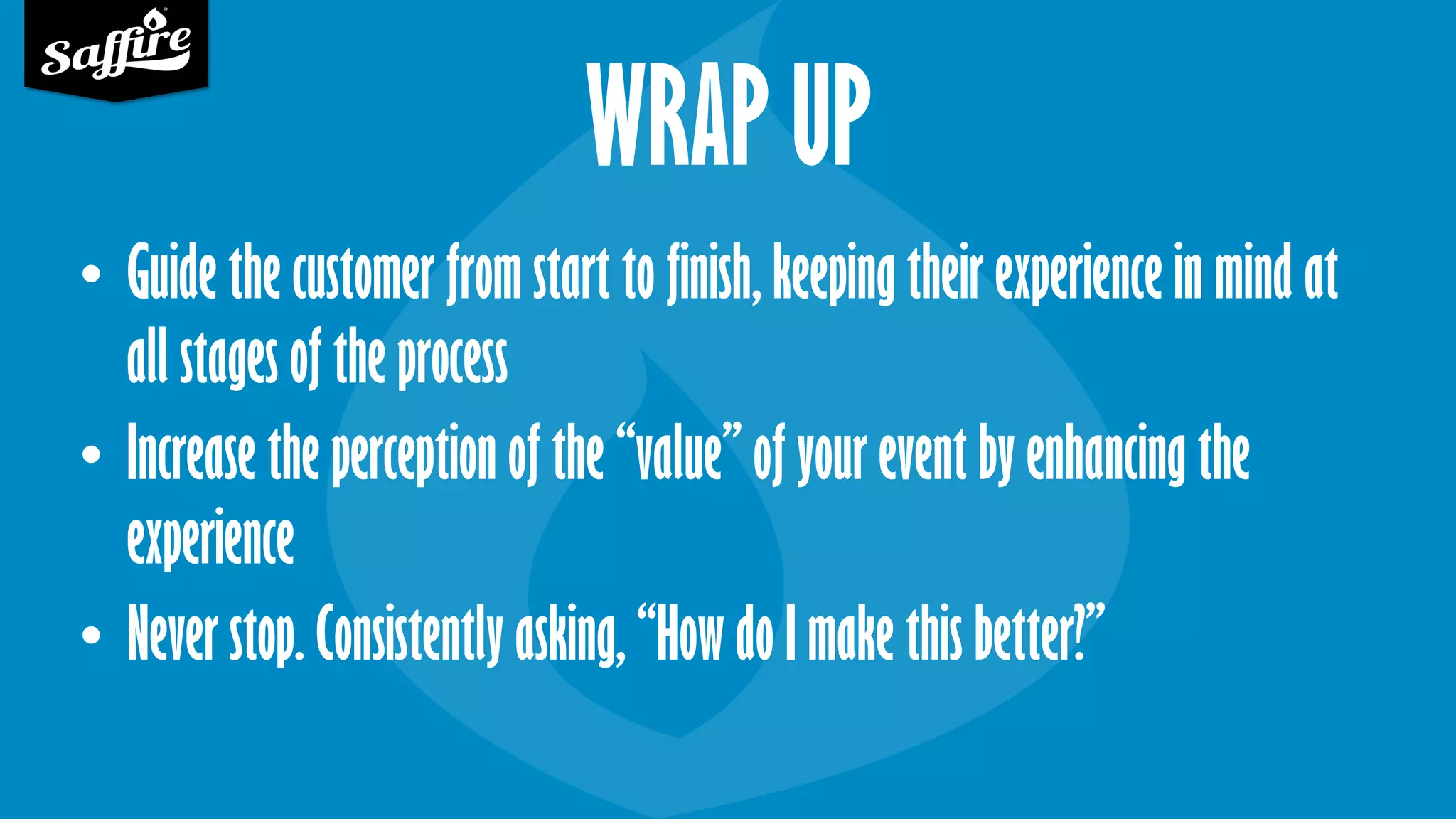 WRAP UP
• Guide the customer from start to finish, keeping their experience in mind at
all stages of the process
• Increase the perception of the “value” of your event by enhancing the
experience
• Never stop. Consistently asking, “How do I make this better?”
 