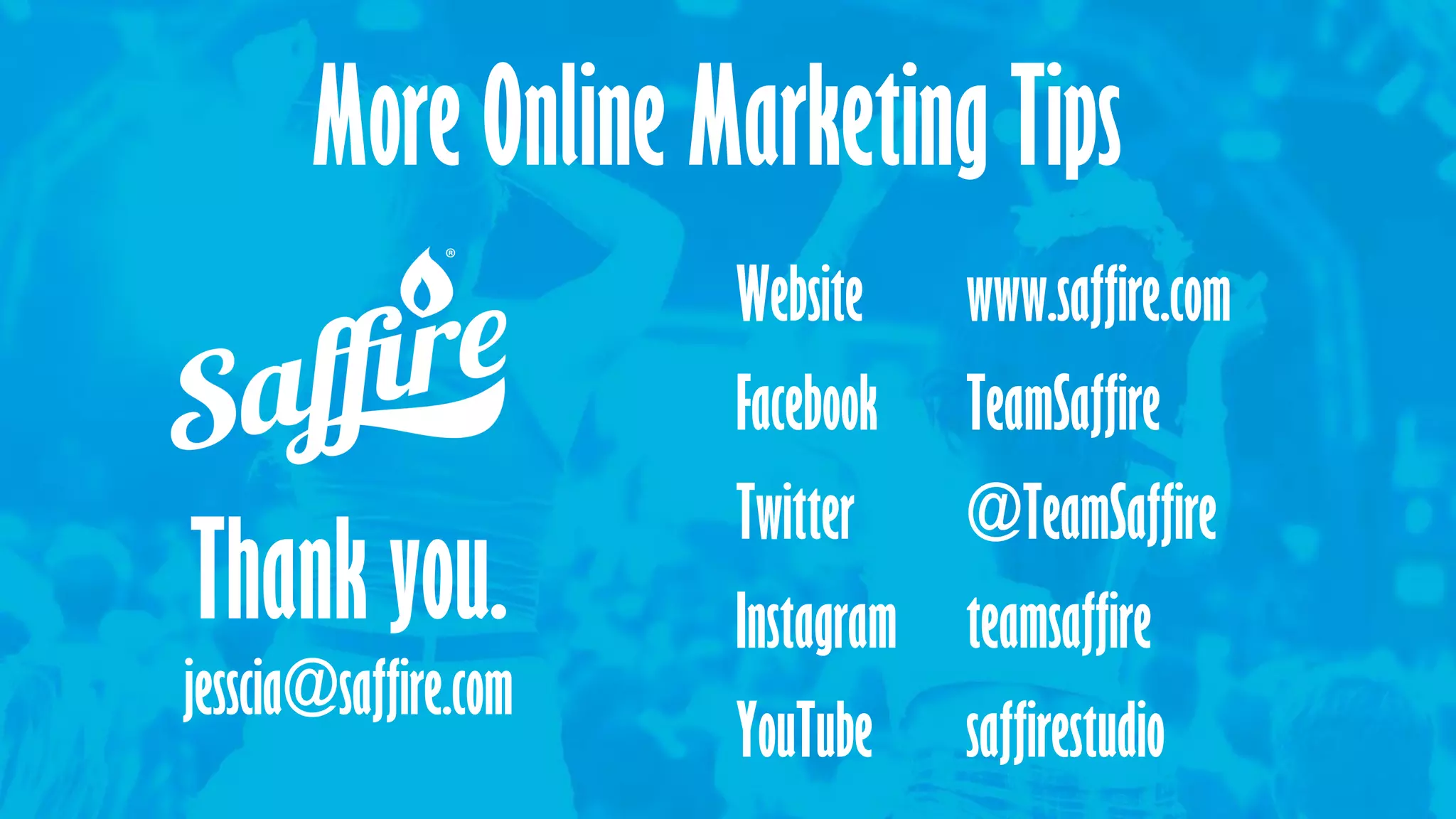 Thank you.
jesscia@saffire.com
More Online Marketing Tips
Website www.saffire.com
Facebook TeamSaffire
Twitter @TeamSaffire
Instagram teamsaffire
YouTube saffirestudio
 