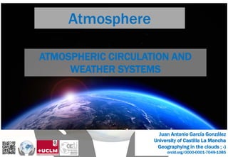 Atmosphere
ATMOSPHERIC CIRCULATION AND
WEATHER SYSTEMS
Juan Antonio García González
University of Castilla La Mancha
Geographying in the clouds ; -)
orcid.org/0000-0001-7049-1085
 