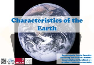Characteristics of the
Earth
Juan Antonio García González
University of Castilla La Mancha
Geographying in the clouds ; -)
orcid.org/0000-0001-7049-1085
 