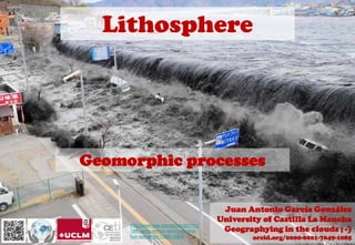 Lithosphere
Geomorphic processes
Juan Antonio García González
University of Castilla La Mancha
Geographying in the clouds ; -)
orcid.org/0000-0001-7049-1085
http://www.rtve.es/noticias/201103
18/cuanto-tiempo-tenemos-para-
huir-tsunami/417869.shtml
 