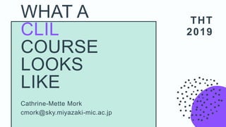 THT
2019
Cathrine-Mette Mork
cmork@sky.miyazaki-mic.ac.jp
WHAT A
CLIL
COURSE
LOOKS
LIKE
 