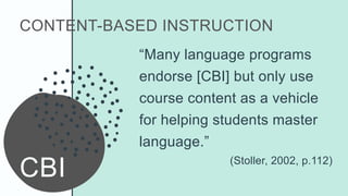 CONTENT-BASED INSTRUCTION
CBI
“Many language programs
endorse [CBI] but only use
course content as a vehicle
for helping s...