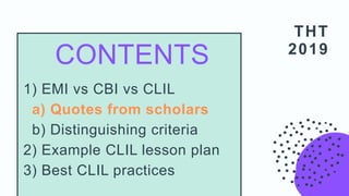 THT
2019
1) EMI vs CBI vs CLIL
a) Quotes from scholars
b) Distinguishing criteria
2) Example CLIL lesson plan
3) Best CLIL practices
CONTENTS
 