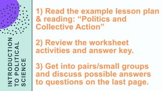 INTRODUCTION
TOPOLITICAL
SCIENCE
1) Read the example lesson plan
& reading: “Politics and
Collective Action”
2) Review the...
