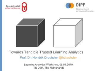 Prof. Dr. Hendrik Drachsler @hdrachsler
Towards Tangible Trusted Learning Analytics
Learning Analytics Workshop, 08.04.2019,
TU Delft, The Netherlands
 