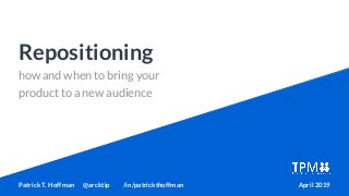 how and when to bring your
product to a new audience
Repositioning
Patrick T. Hoffman @arcktip /in/patrickthoffman April 2019
 