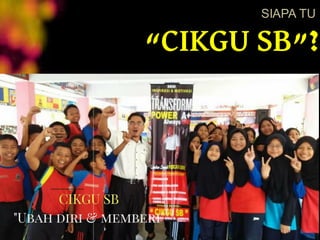 SIAPA TU
“CIKGU SB”?
 