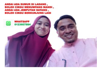 ANDAI ADA SUMUR DI LADANG ,
BOLEH CIKGU MENUMPANG MANDI ,
ANDAI ADA JEMPUTAN DATANG ,
BOLEH CIKGU BERKUNJUNG LAGI
WHATSAPP
0123607884
 