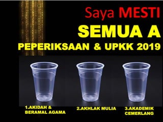 Saya MESTI
SEMUA A
PEPERIKSAAN & UPKK 2019
1.AKIDAH &
BERAMAL AGAMA
2.AKHLAK MULIA 3.AKADEMIK
CEMERLANG
 