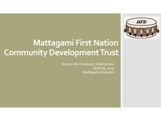 Mattagami First Nation
Community DevelopmentTrust
By Jennifer Constant, Chairperson
April 16, 2019
Mattagami Complex
 