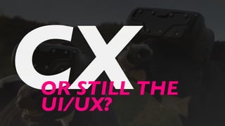 CXOR STILL THE
UI/UX?
 