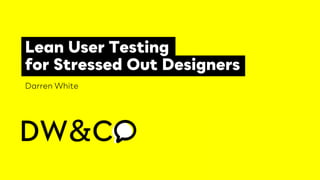 Lean User Testing
for Stressed Out Designers
Darren White
 