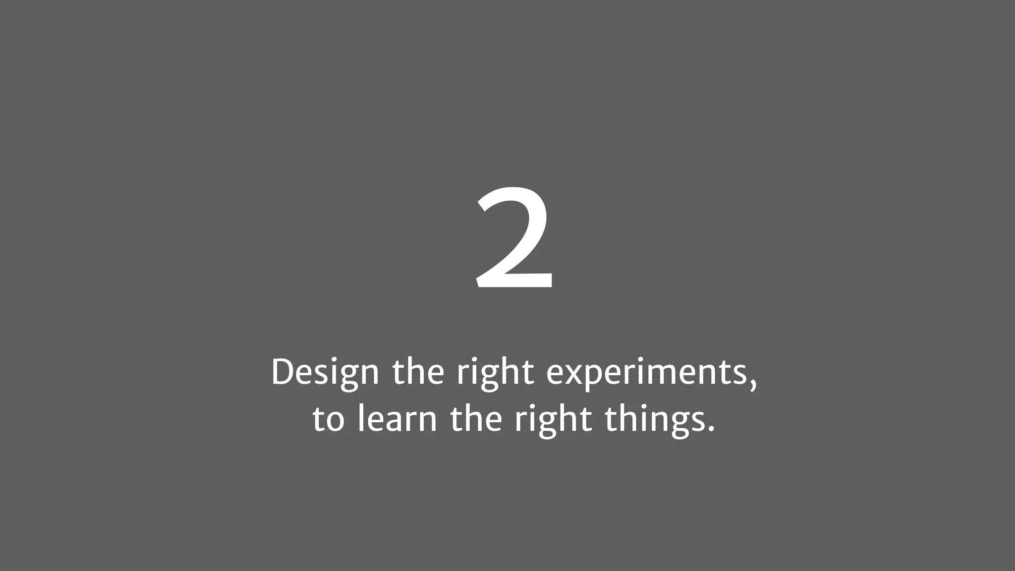2
Design the right experiments,
to learn the right things.
 