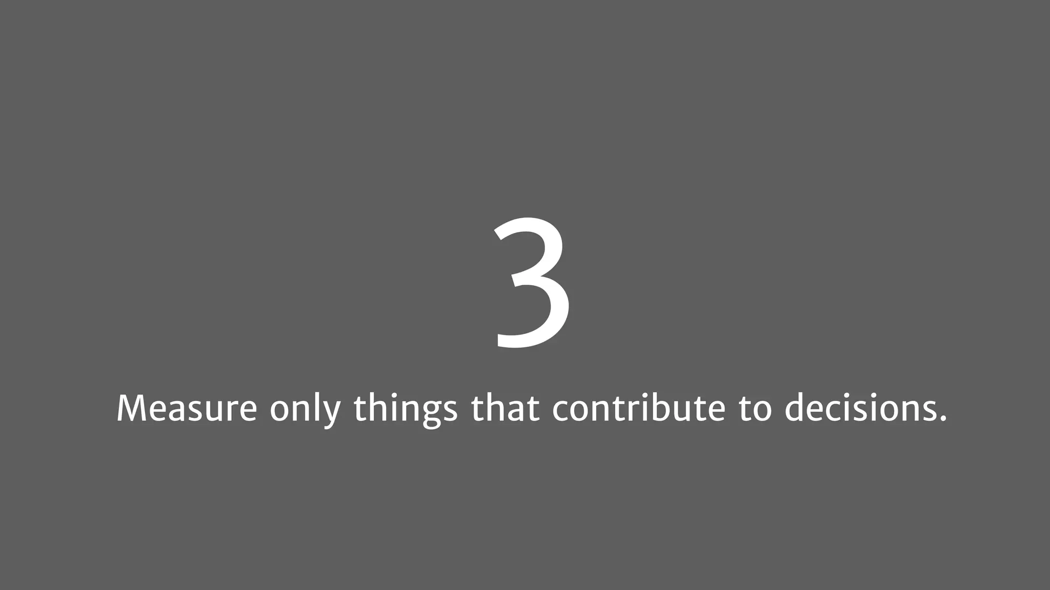 3
Measure only things that contribute to decisions.
 