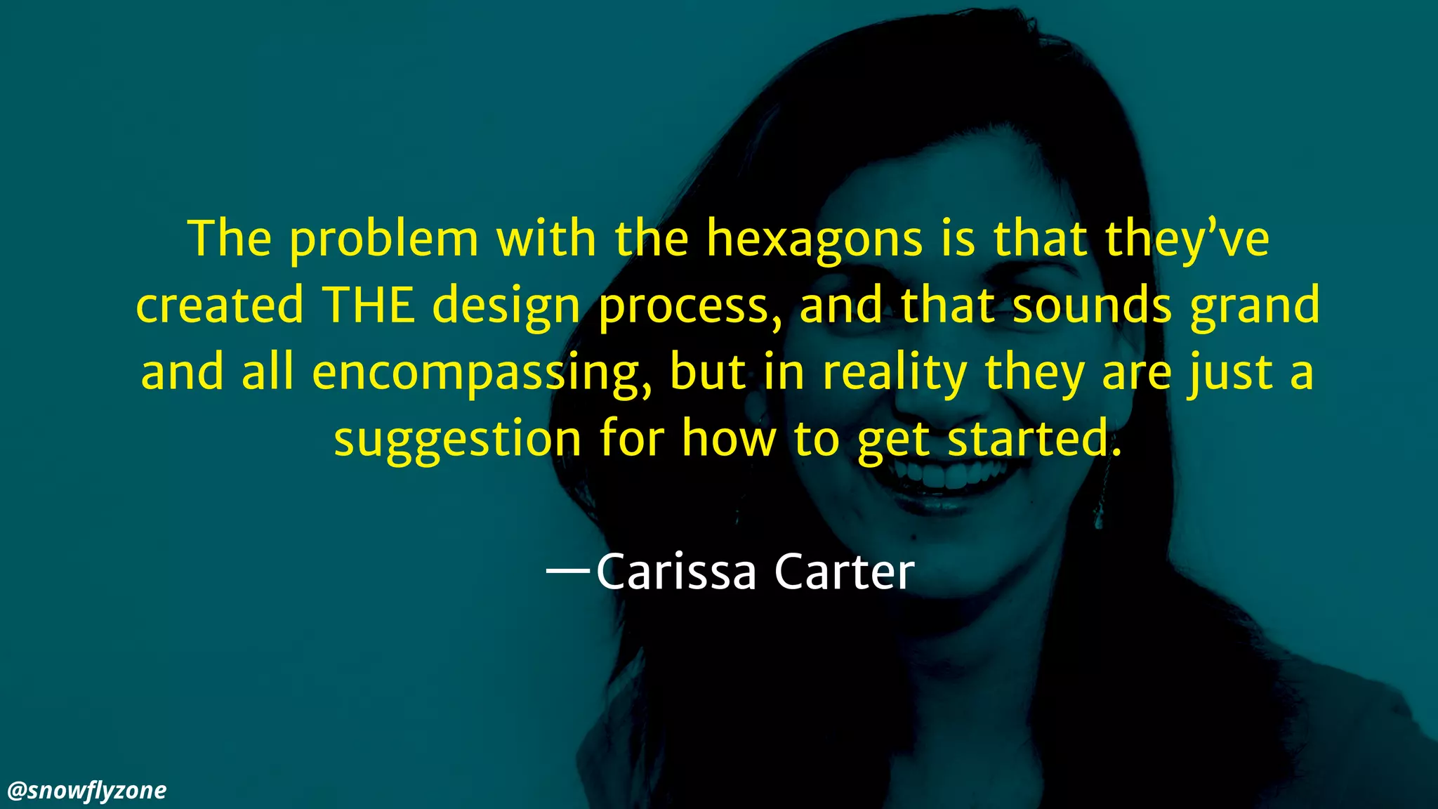 The problem with the hexagons is that they’ve
created THE design process, and that sounds grand
and all encompassing, but in reality they are just a
suggestion for how to get started.
—Carissa Carter
@snowﬂyzone
 