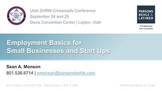 Utah SHRM Crossroads Conference
September 24 and 25
Davis Convention Center | Layton, Utah
PA R S O N S B E H L E . C O MN AT I O N A L E X P E R T I S E . R E G I O N A L L AW F I R M .
Employment Basics for
Small Businesses and Start Ups
Sean A. Monson
801.536.6714 | smonson@parsonsbehle.com
 