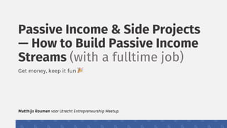 Passive Income & Side Projects
— How to Build Passive Income
Streams (with a fulltime job)
Get money, keep it fun !
Matthijs Roumen voor Utrecht Entrepreneurship Meetup.
 